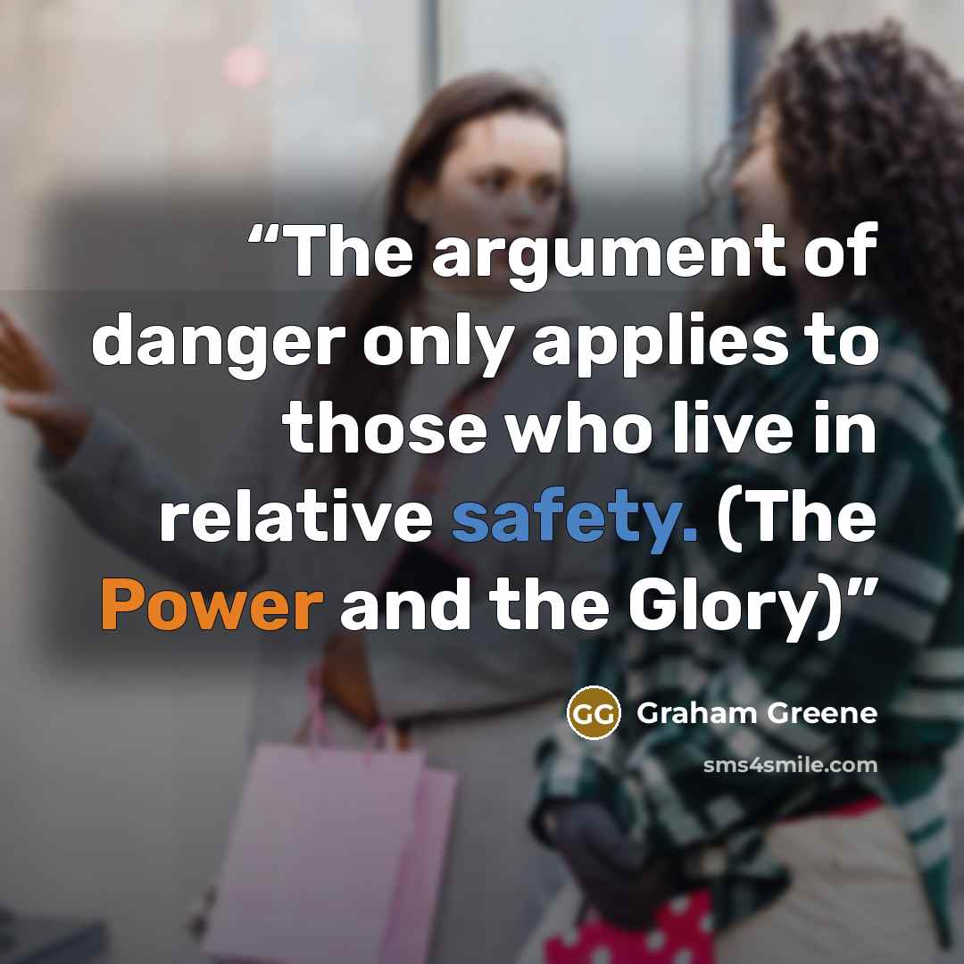 “The argument of danger only applies to those who live in relative safety. (The Power and the Glory)” quote by Graham Greene