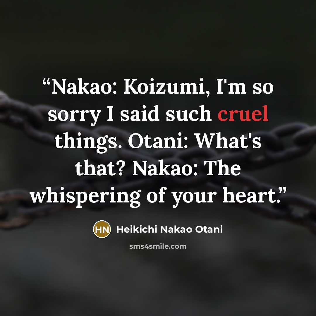“Nakao: Koizumi, I'm so sorry I said such cruel things. Otani: What's that? Nakao: The whispering of your heart.” quote by Heikichi Nakao Otani
