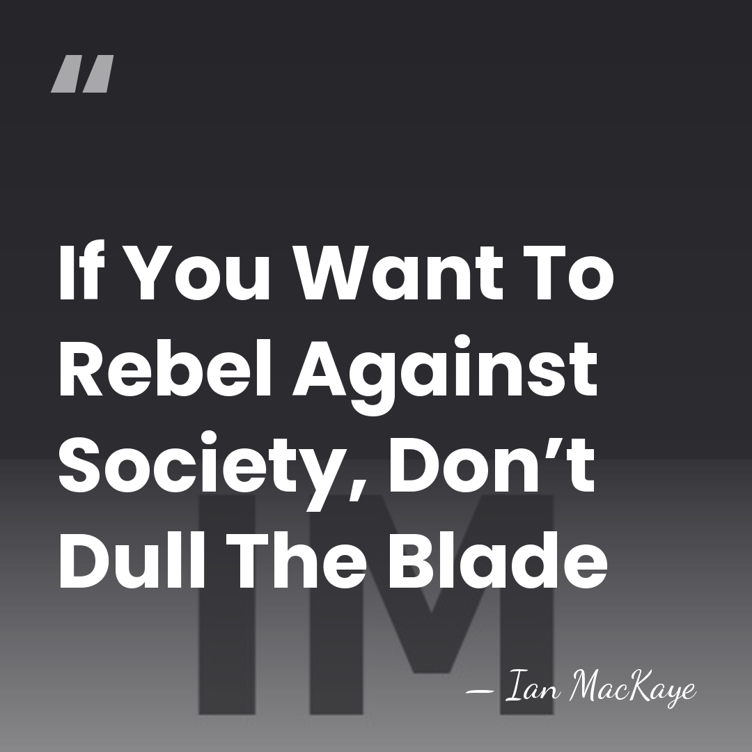 If You Want To Rebel Against Society, Don’t Dull The Blade - Ian MacKaye