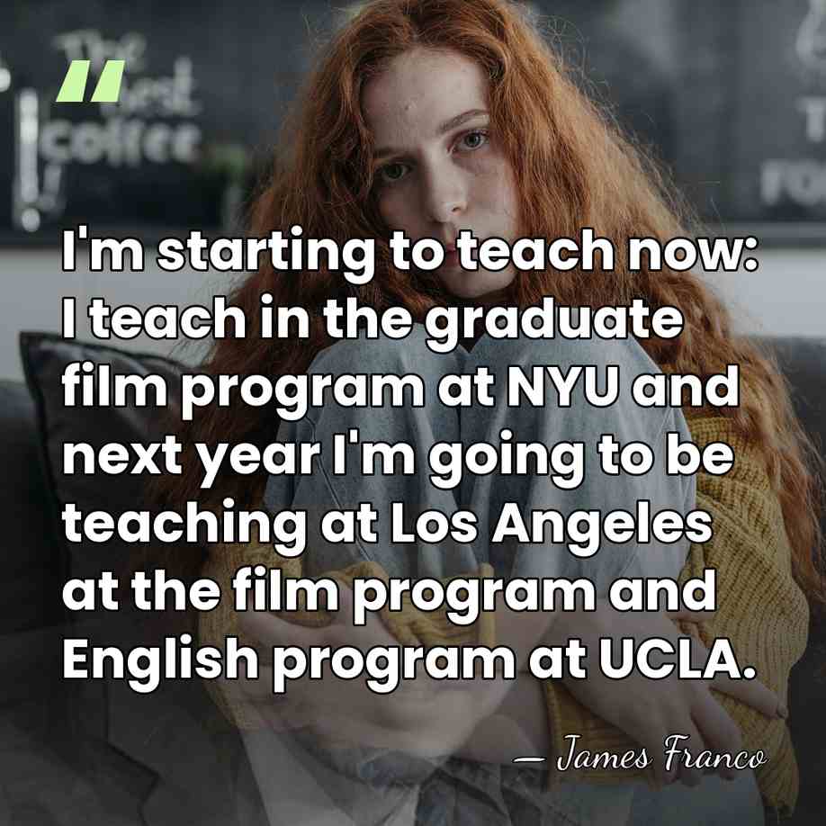 I'm starting to teach now: I teach in the graduate film program&hellip; - James Franco