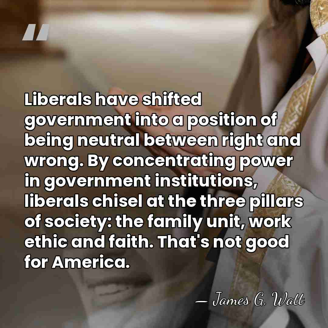 Liberals have shifted government into a position of being neutral between right&hellip; - James G. Watt