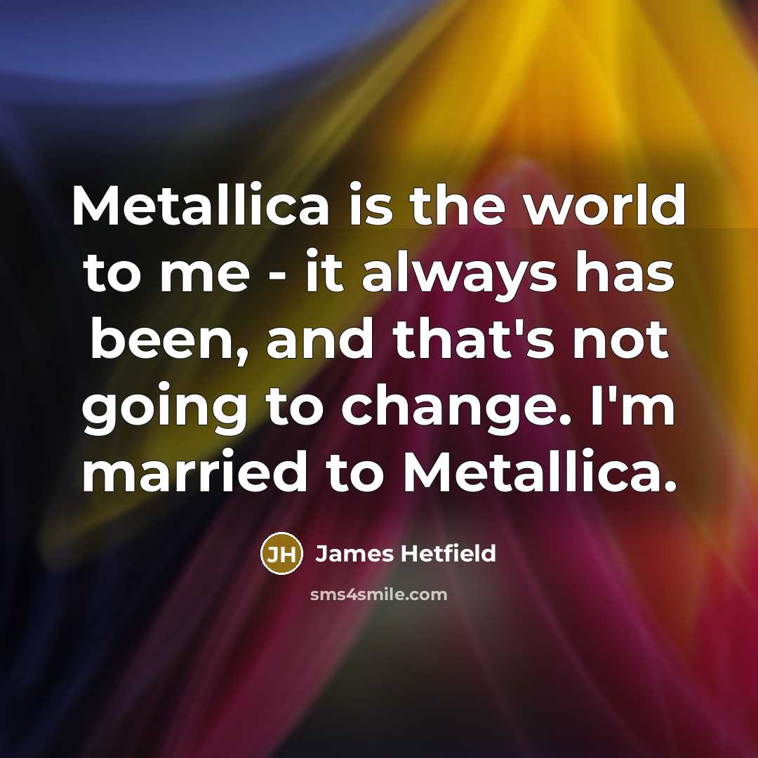 “Metallica is the world to me - it always has been, and that's not going to change. I'm married to Metallica.” quote by James Hetfield