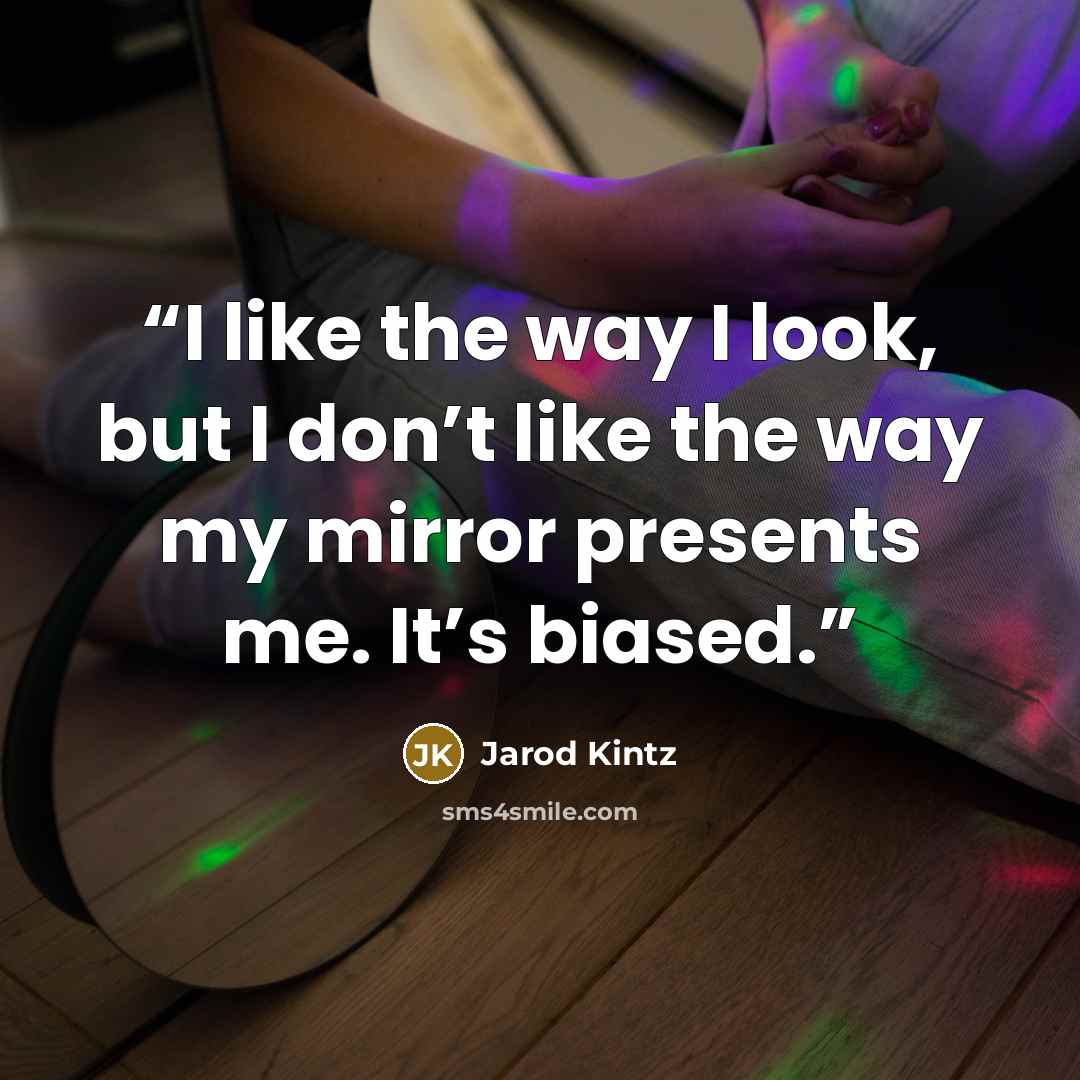 “I like the way I look, but I don’t like the way my mirror presents me. It’s biased.” quote by Jarod Kintz