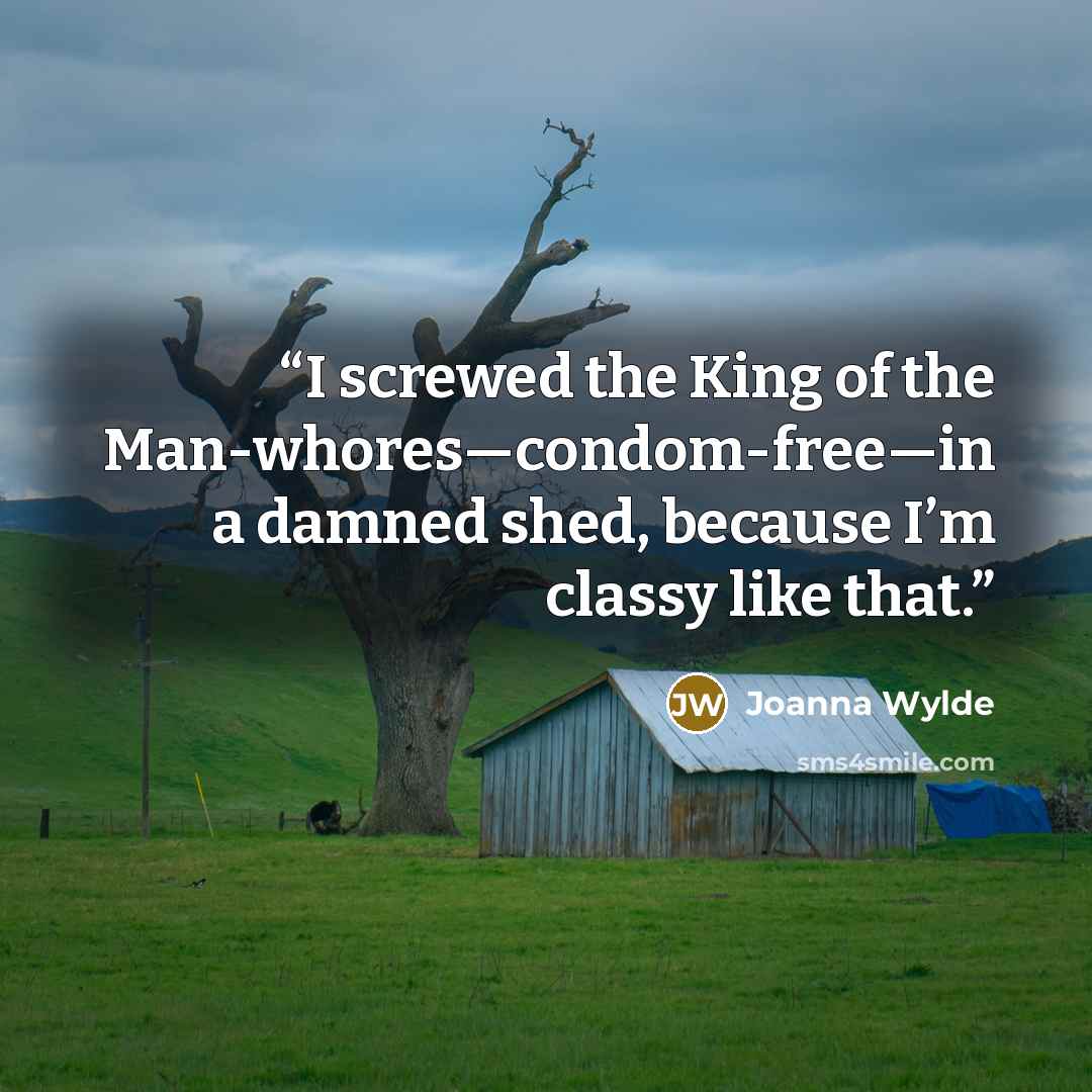 “I screwed the King of the Man-whores—condom-free—in a damned shed, because I’m classy like that.” quote by Joanna Wylde