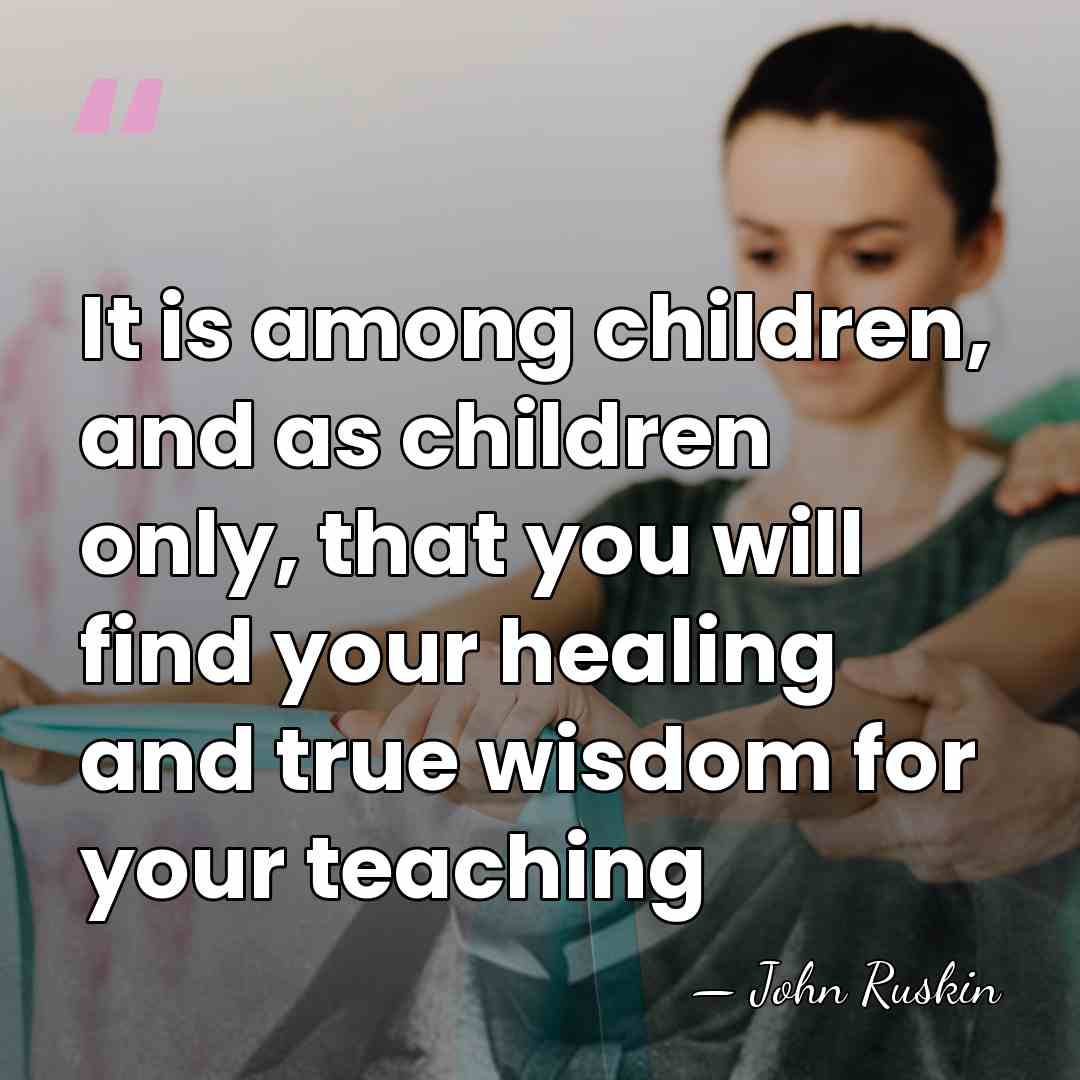 It is among children, and as children only, that you will find&hellip; - John Ruskin