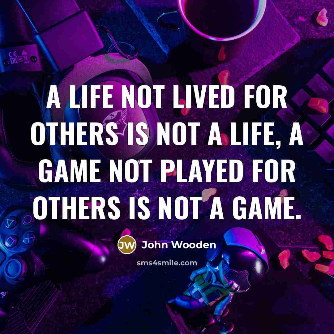 “A life not lived for others is not a life, a game not played for others is not a game.” quote by John Wooden