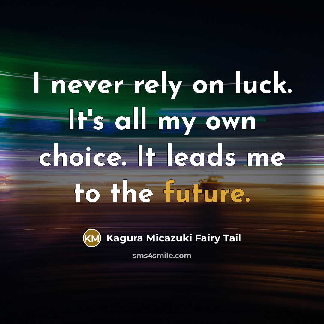 “I never rely on luck. It's all my own choice. It leads me to the future.” quote by Kagura Micazuki Fairy Tail