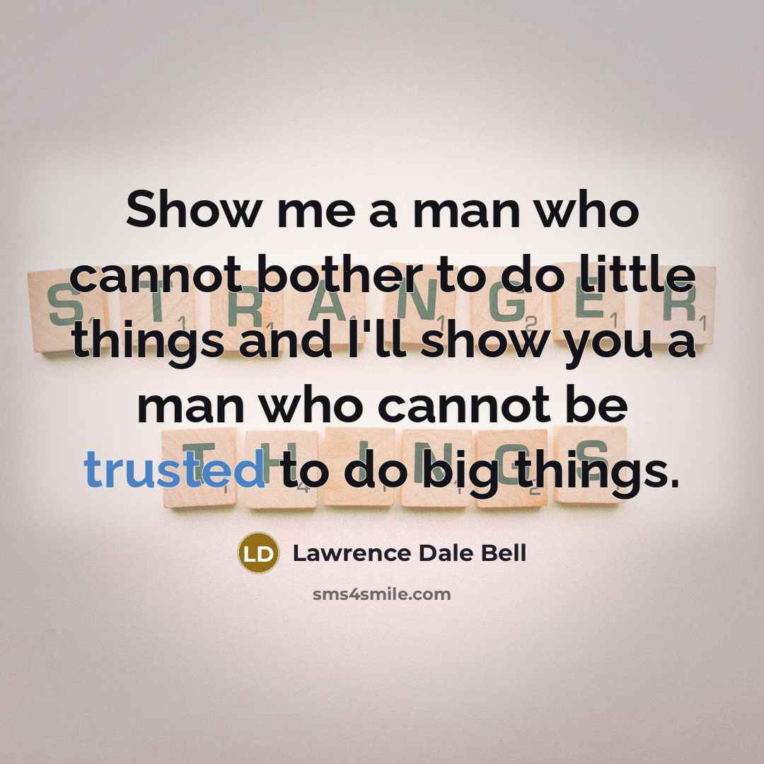 “Show me a man who cannot bother to do little things and I'll show you a man who cannot be trusted to do big things.” quote by Lawrence Dale Bell