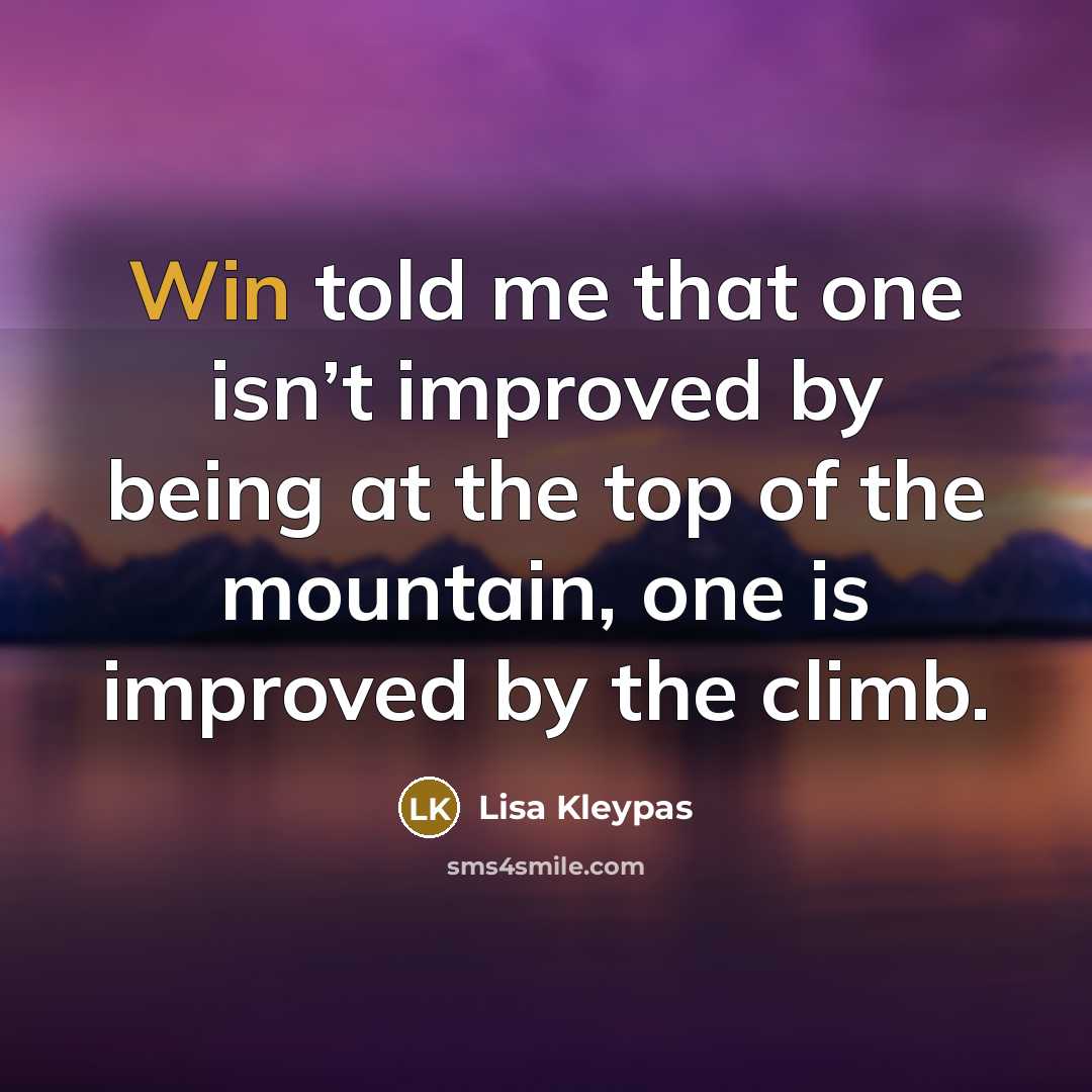“Win told me that one isn’t improved by being at the top of the mountain, one is improved by the climb.” quote by Lisa Kleypas