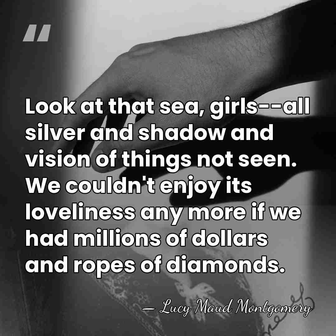 Look at that sea, girls--all silver and shadow and vision of things&hellip; - Lucy Maud Montgomery