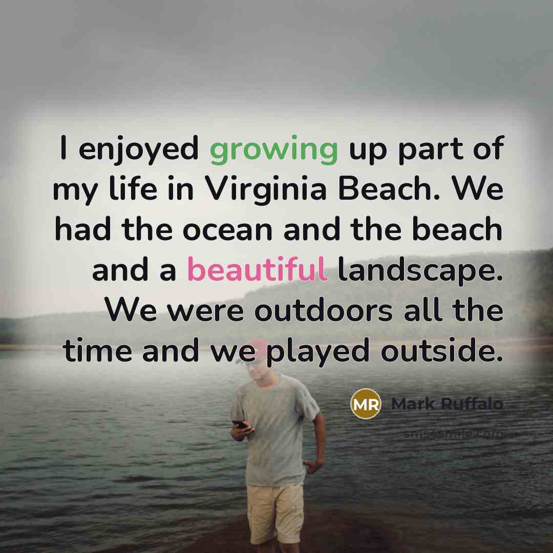 “I enjoyed growing up part of my life in Virginia Beach. We had the ocean and the beach and a beautiful landscape. We were outdoors all the time and we played outside.” quote by Mark Ruffalo