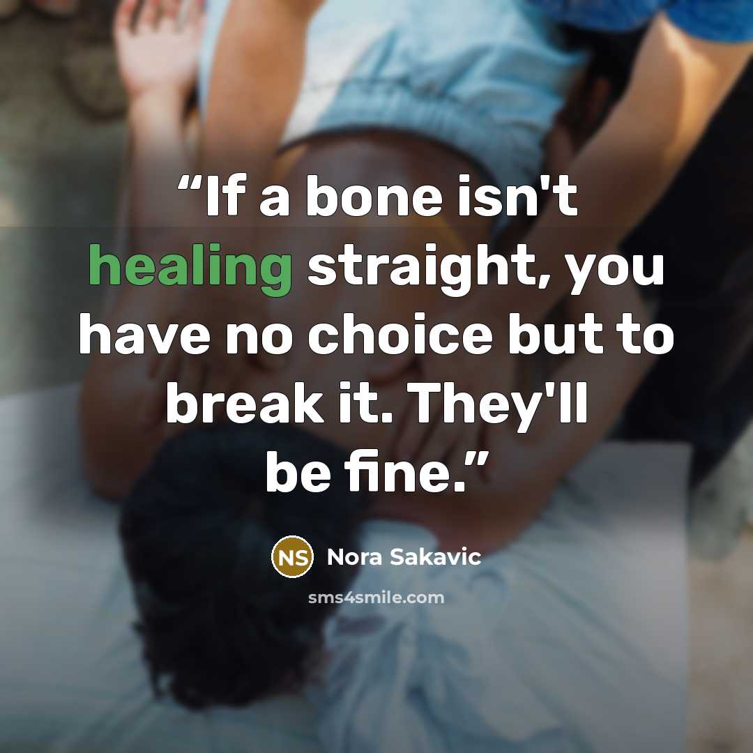 “If a bone isn't healing straight, you have no choice but to break it. They'll be fine.” quote by Nora Sakavic