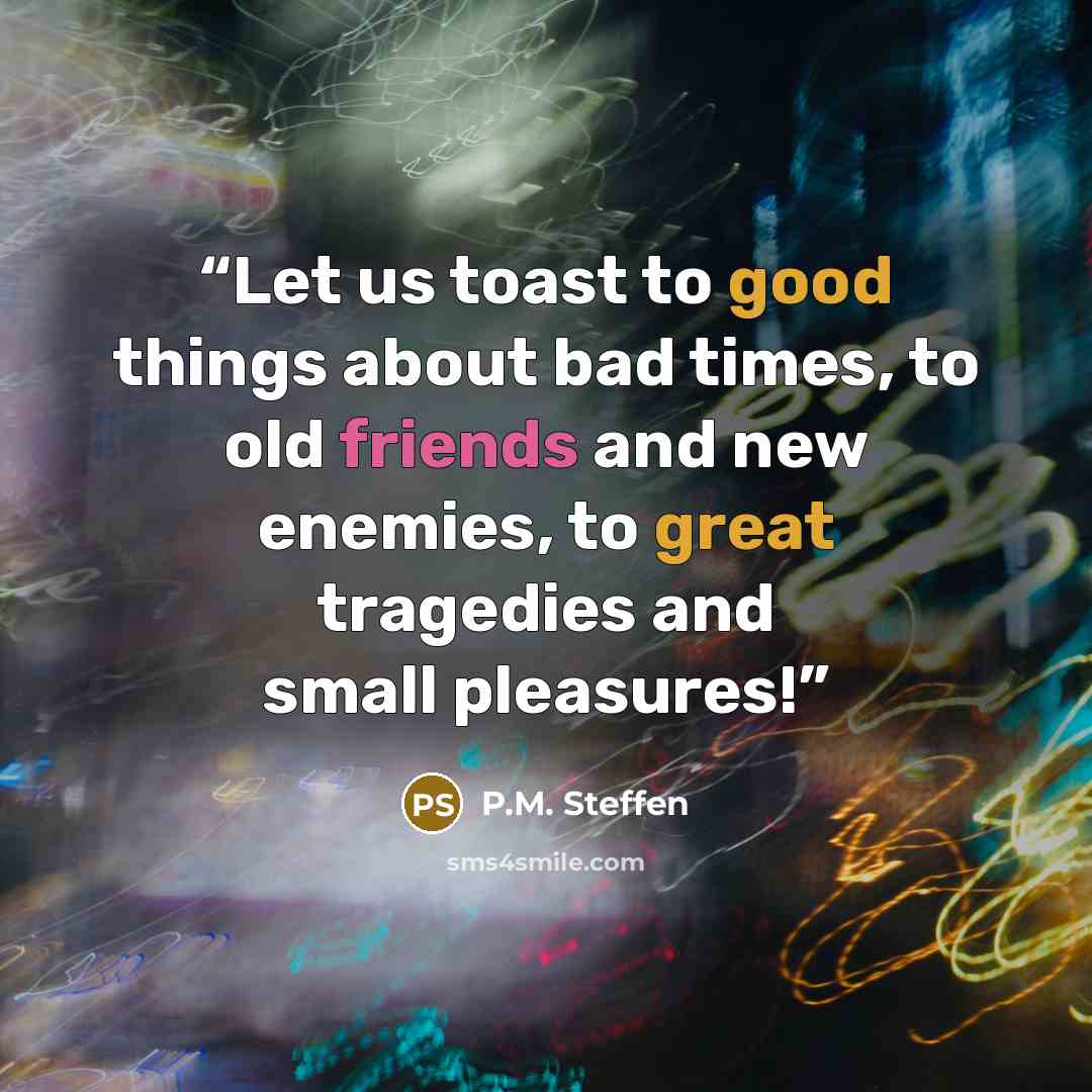 “Let us toast to good things about bad times, to old friends and new enemies, to great tragedies and small pleasures!” quote by P.M. Steffen