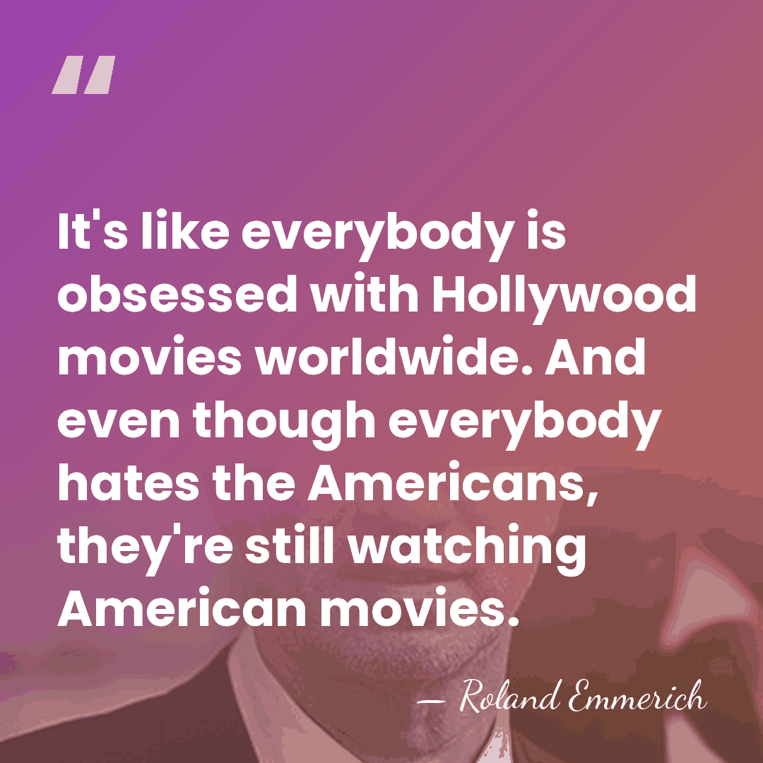 It's like everybody is obsessed with Hollywood movies worldwide. And even though&hellip; - Roland Emmerich