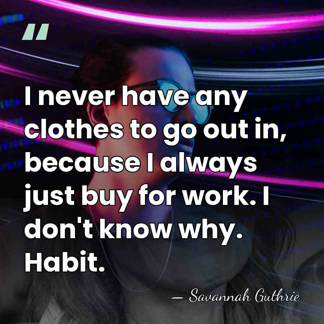 I never have any clothes to go out in, because I always&hellip; - Savannah Guthrie