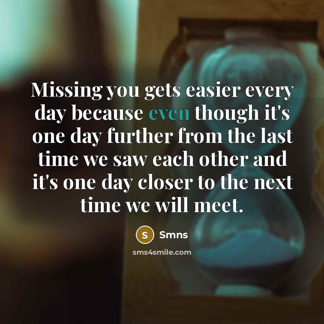 “Missing you gets easier every day because even though it's one day further from the last time we saw each other and it's one day closer to the next time we will meet.” quote by Smns