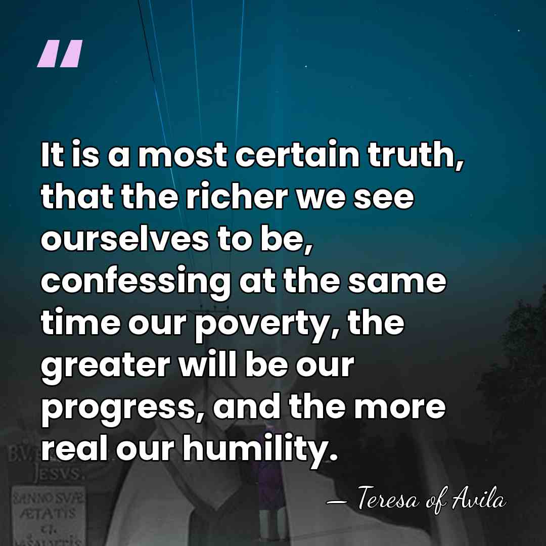 It is a most certain truth, that the richer we see ourselves&hellip; - Teresa of Avila