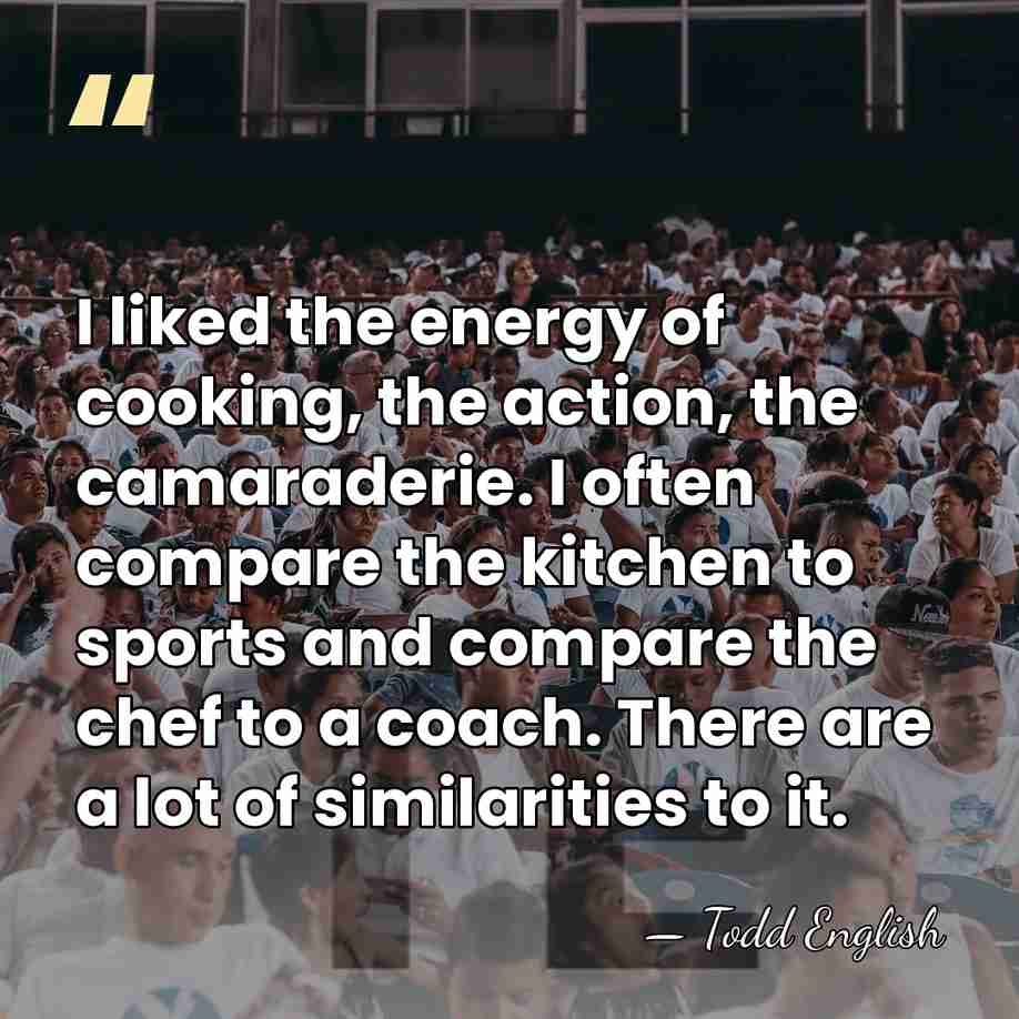 I liked the energy of cooking, the action, the camaraderie. I often&hellip; - Todd English