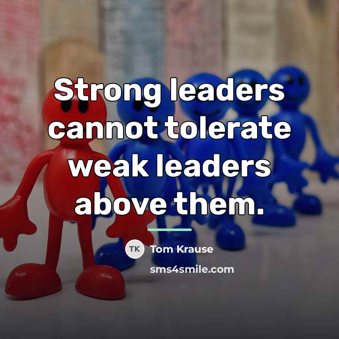 “Strong leaders cannot tolerate weak leaders above them.…” quote by Tom Krause