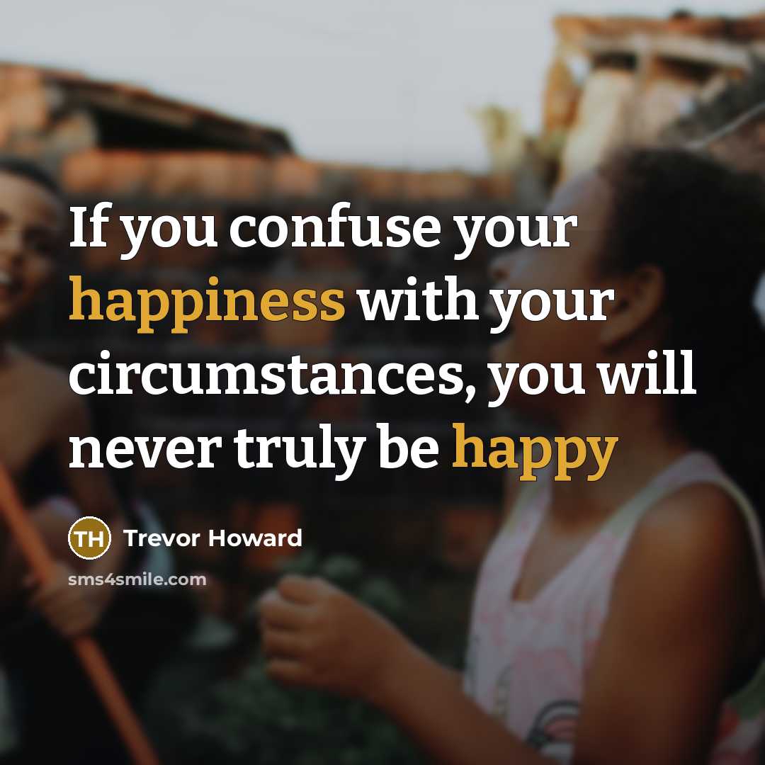 “If you confuse your happiness with your circumstances, you will never truly be happy” quote by Trevor Howard