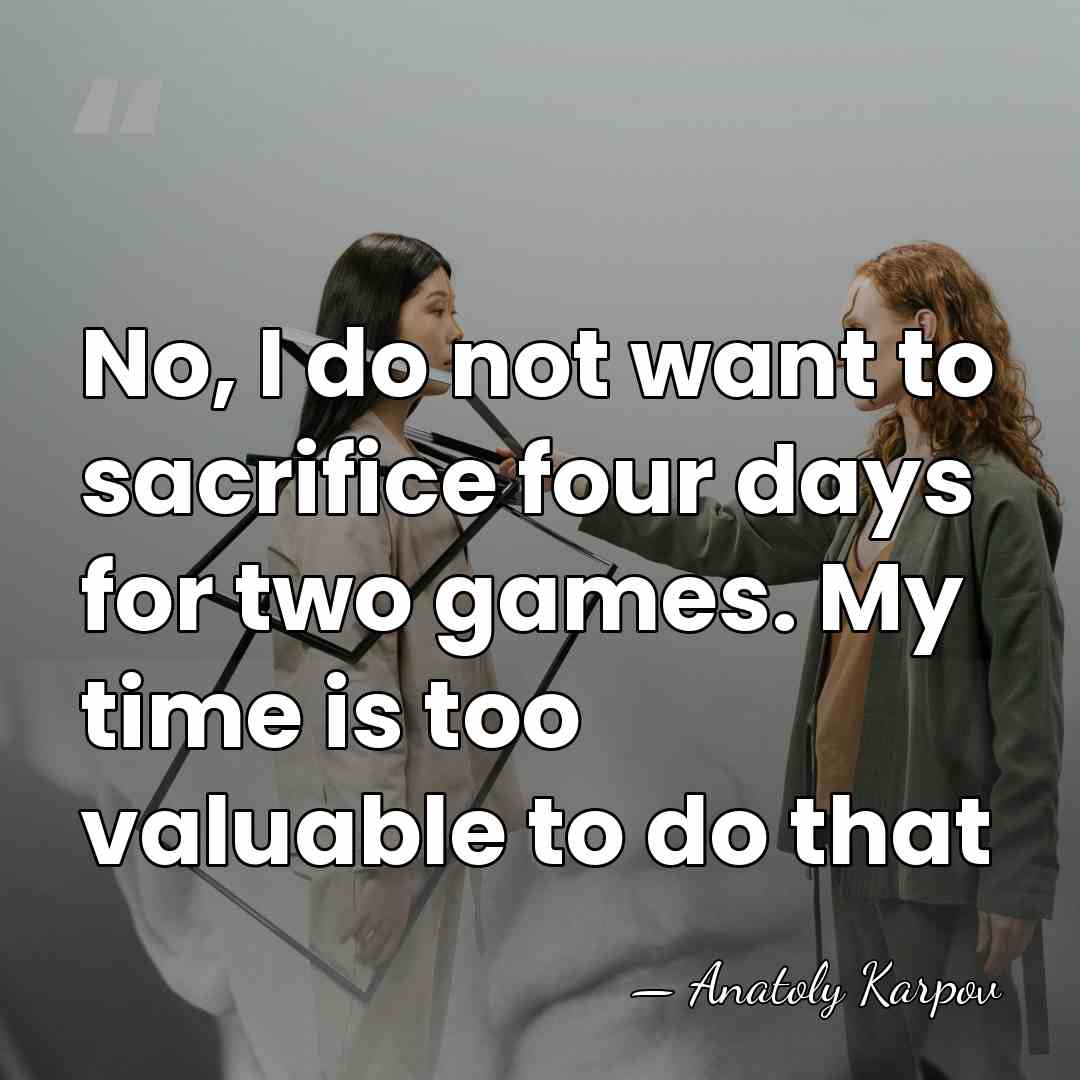 No, I do not want to sacrifice four days for two games.&hellip; - Anatoly Karpov