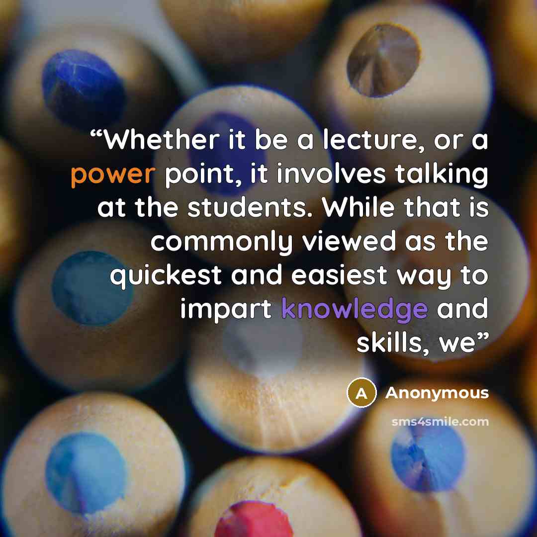 “Whether it be a lecture, or a power point, it involves talking at the students. While that is commonly viewed as the quickest and easiest way to impart knowledge and skills, we” quote by Anonymous
