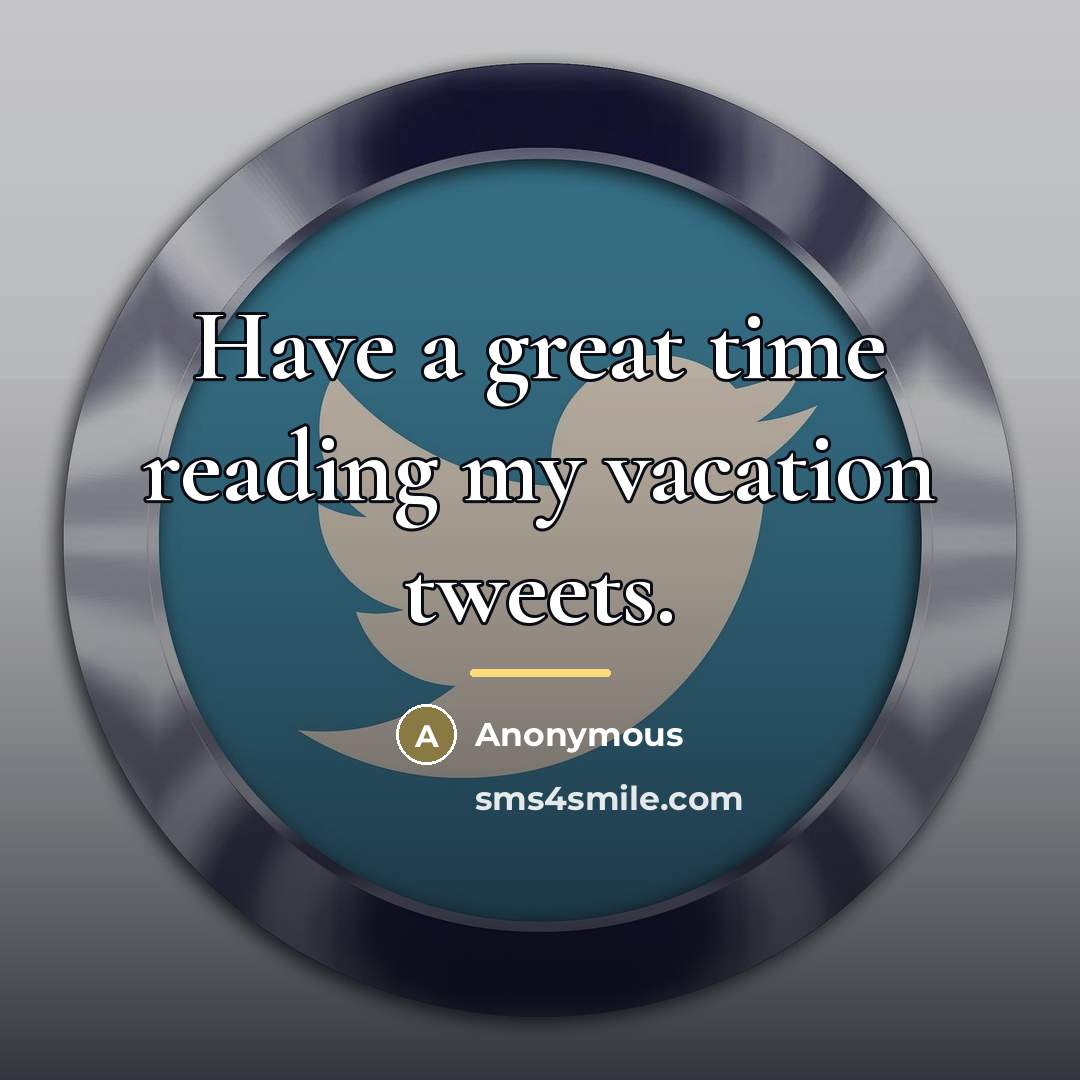 “Have a great time reading my vacation tweets.…” quote by Anonymous