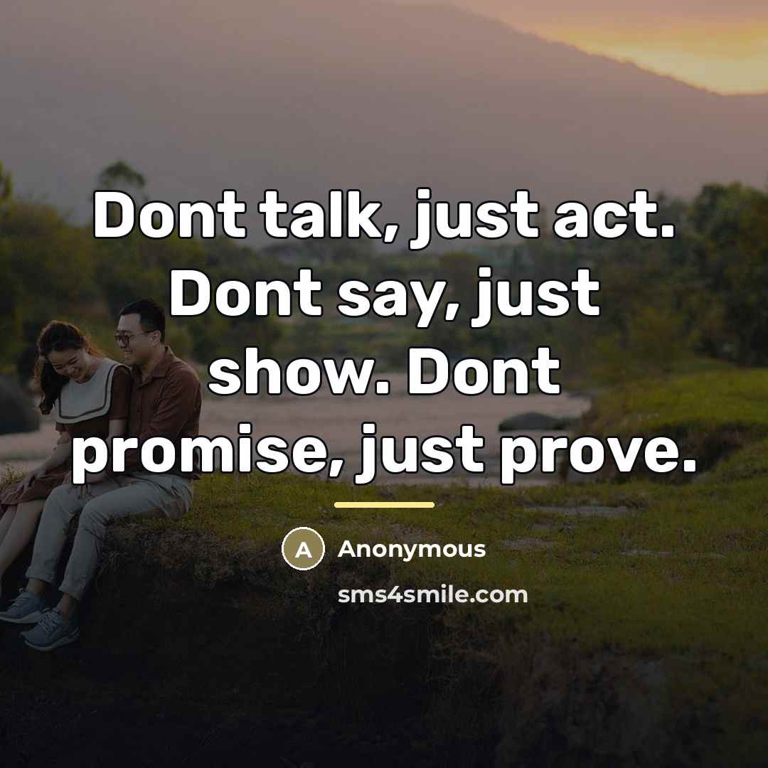 “Dont talk, just act. Dont say, just show. Dont promise,…” quote by Anonymous