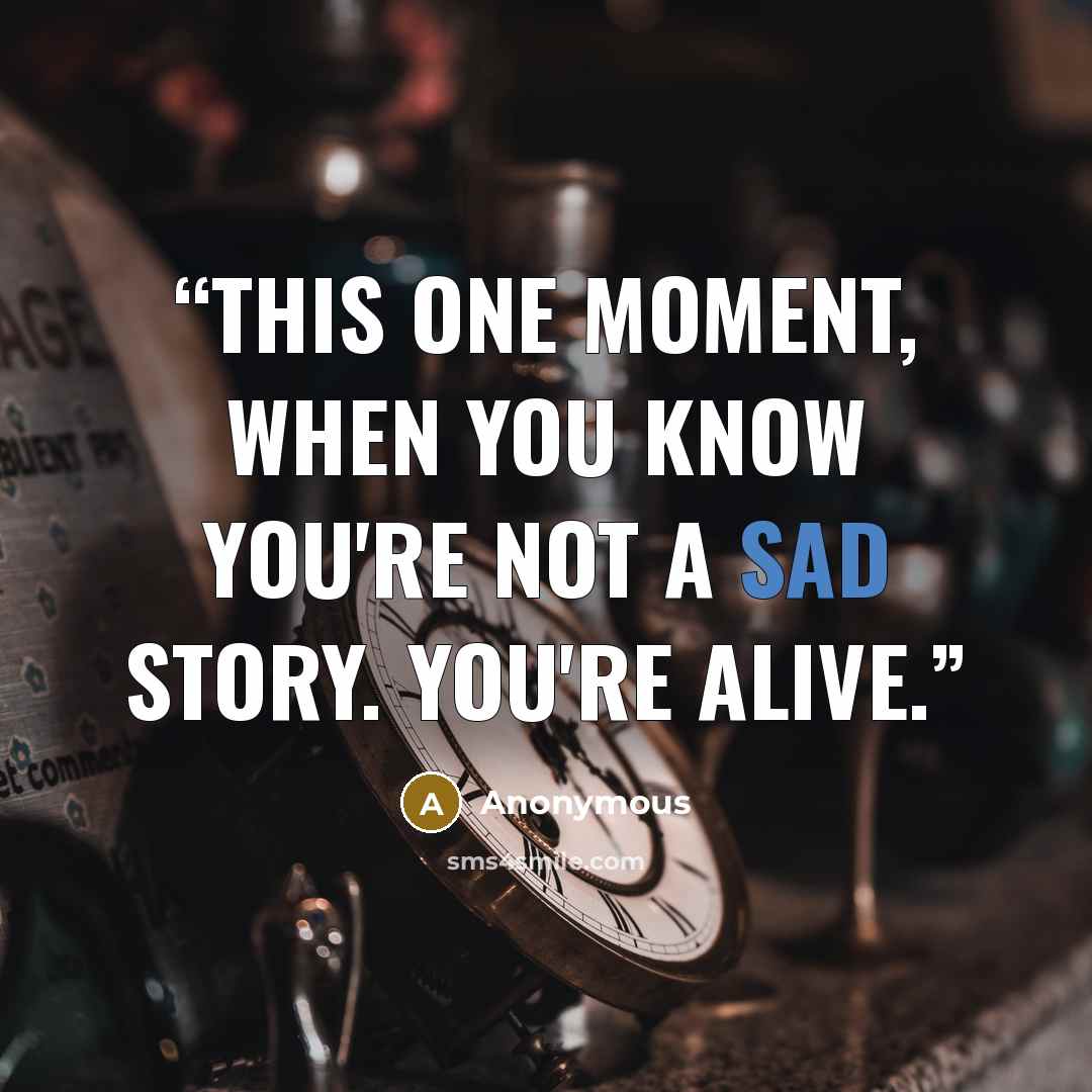 “This one moment, when you know you're not a sad story. You're alive.” quote by Anonymous