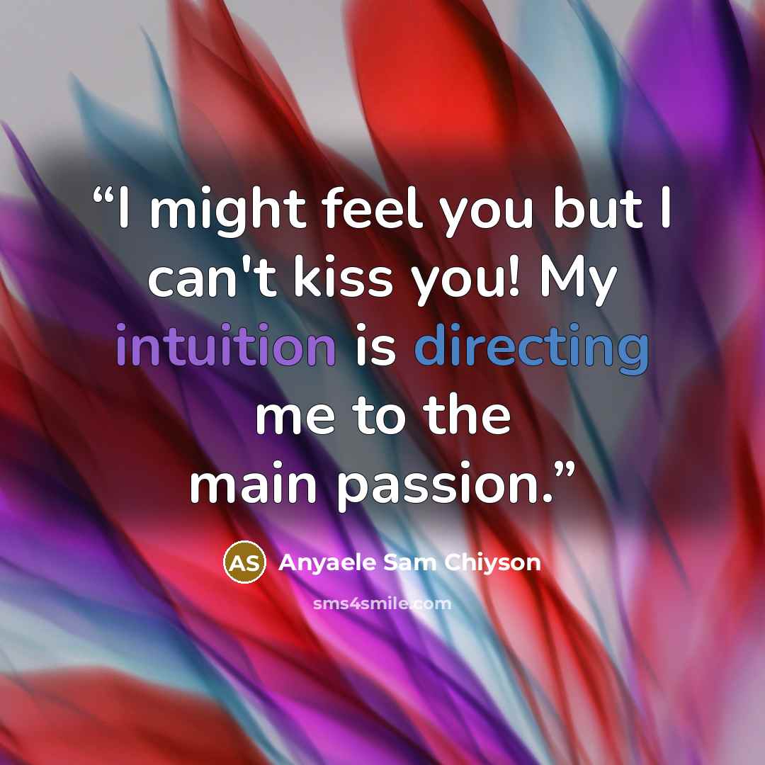 “I might feel you but I can't kiss you! My intuition is directing me to the main passion.” quote by Anyaele Sam Chiyson