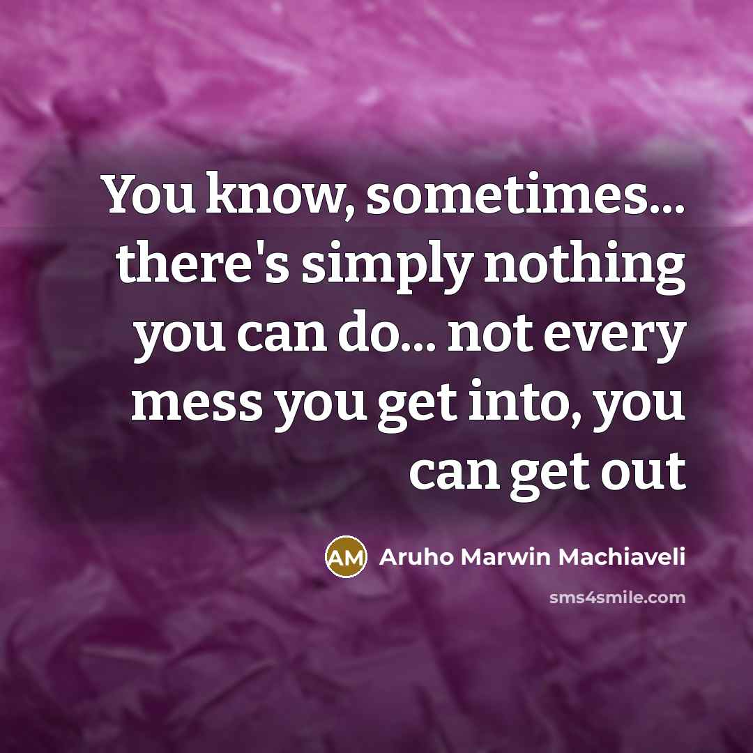 “You know, sometimes... there's simply nothing you can do... not every mess you get into, you can get out” quote by Aruho Marwin Machiaveli