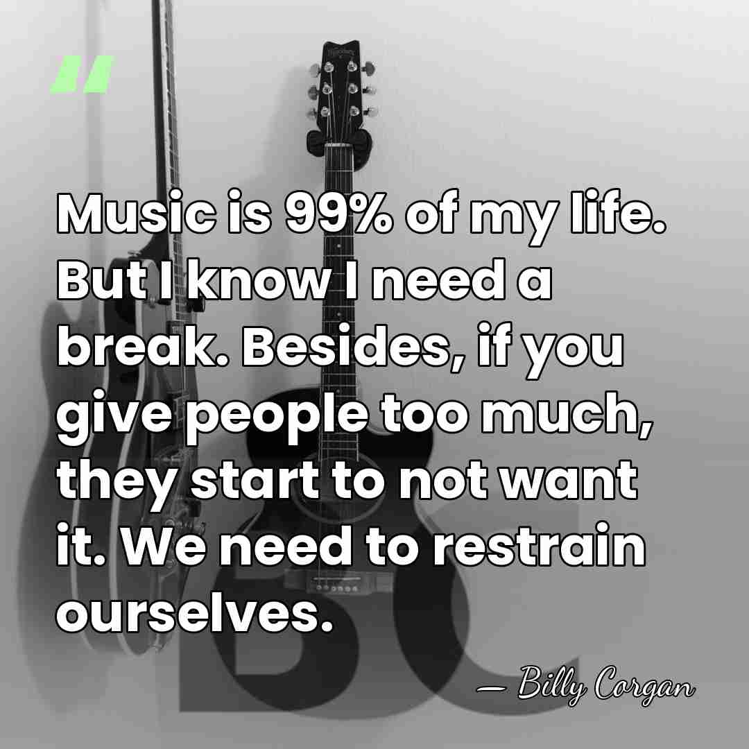 Music is 99% of my life. But I know I need a&hellip; - Billy Corgan
