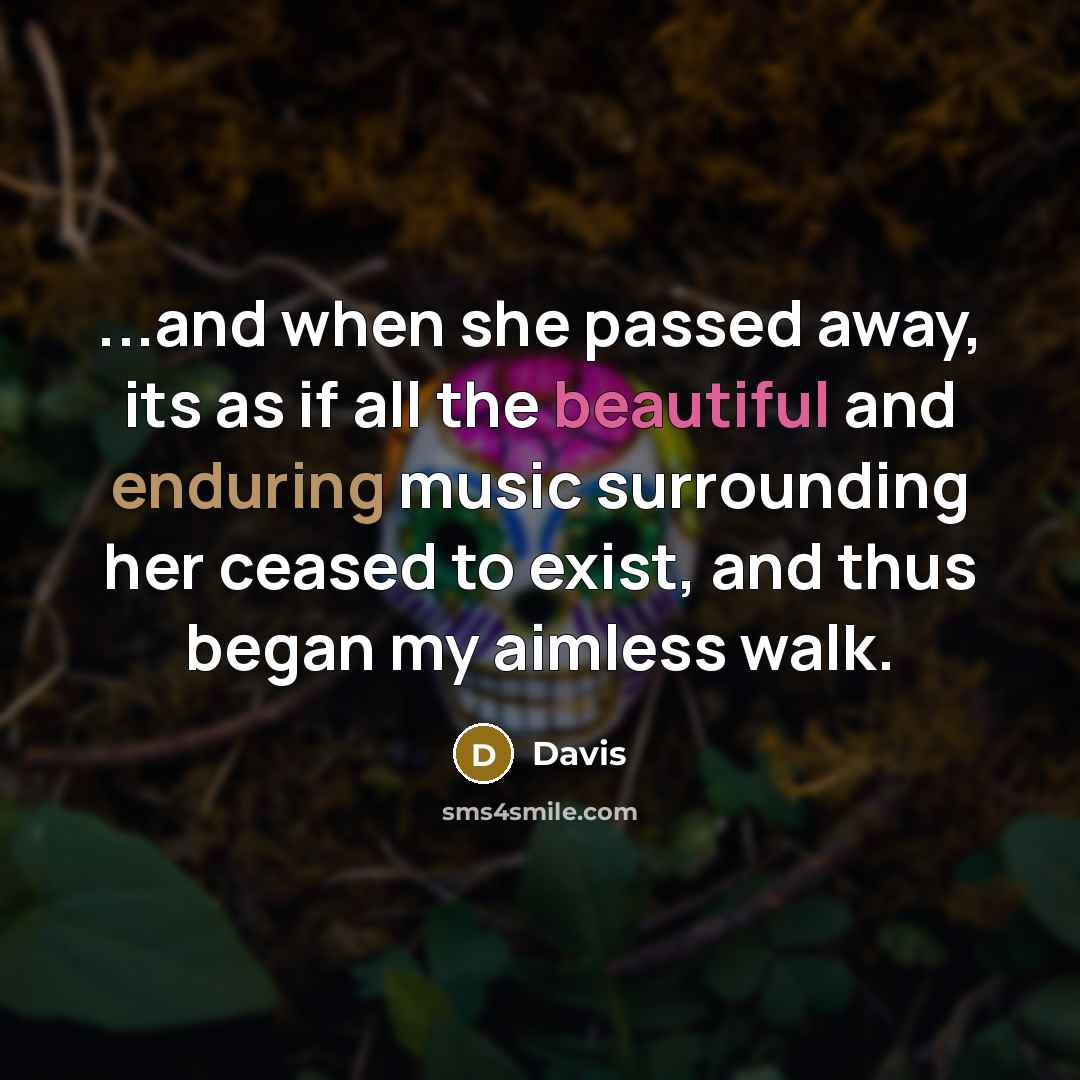 “...and when she passed away, its as if all the beautiful and enduring music surrounding her ceased to exist, and thus began my aimless walk.” quote by Davis