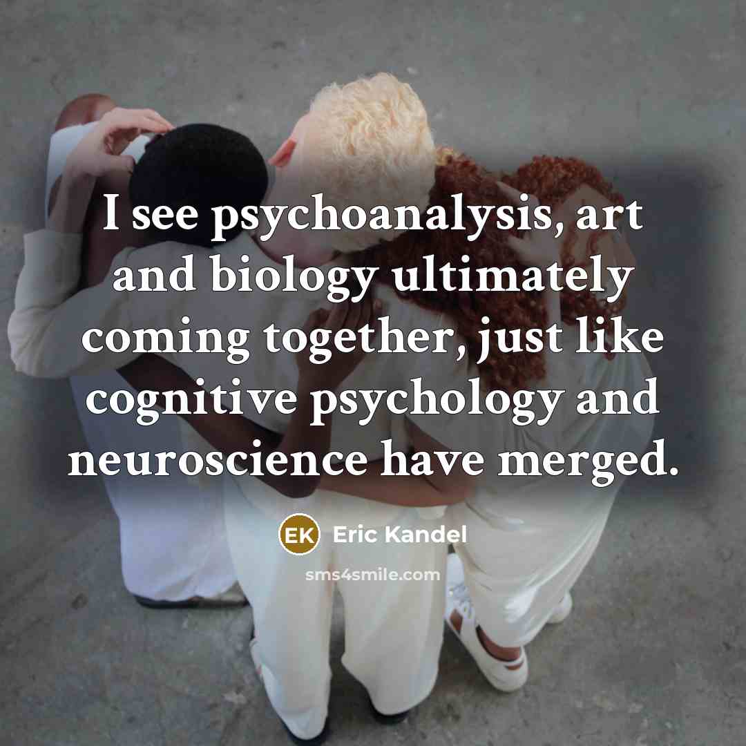 “I see psychoanalysis, art and biology ultimately coming together, just…” quote by Eric Kandel