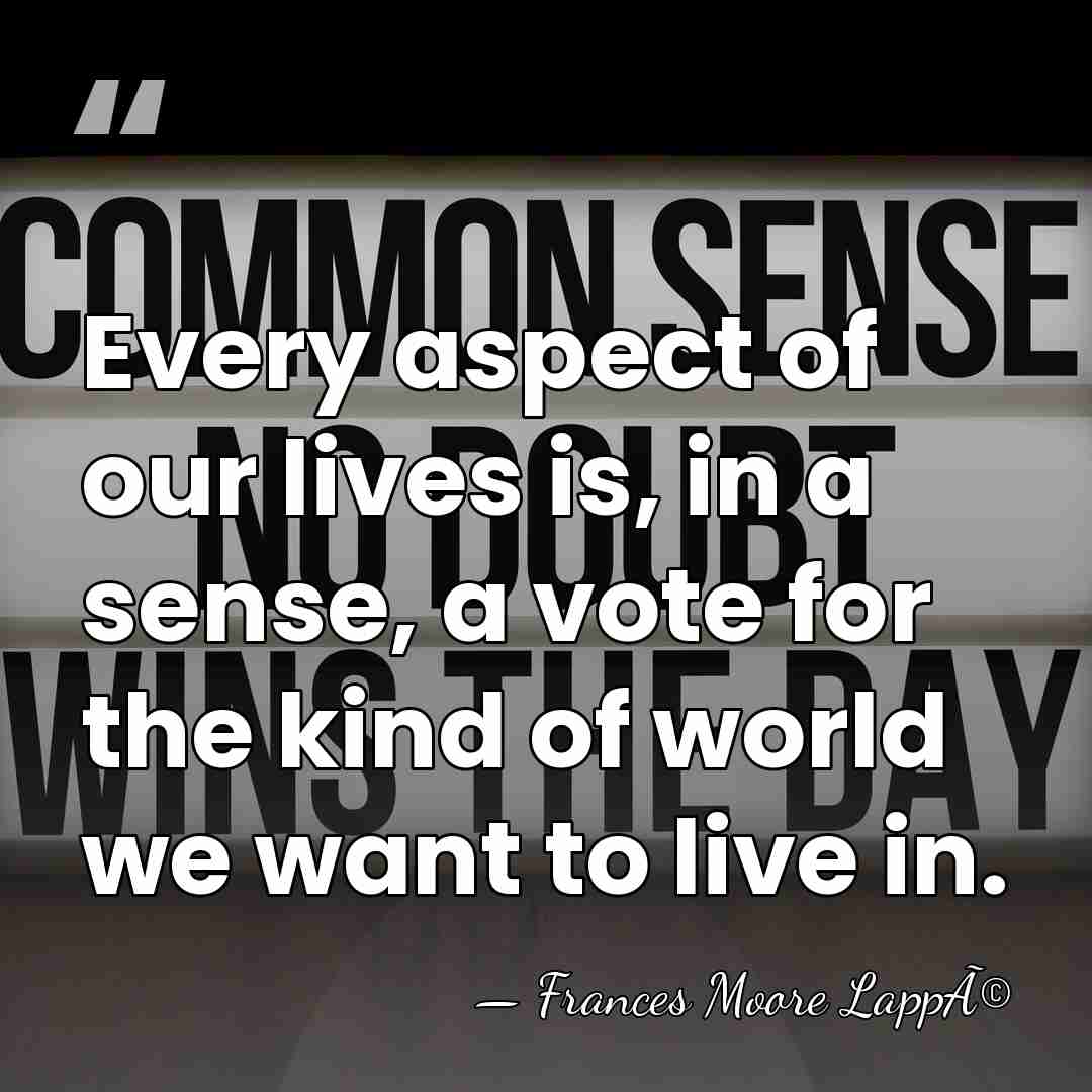 Every aspect of our lives is, in a sense, a vote for&hellip; - Frances Moore LappÃ©