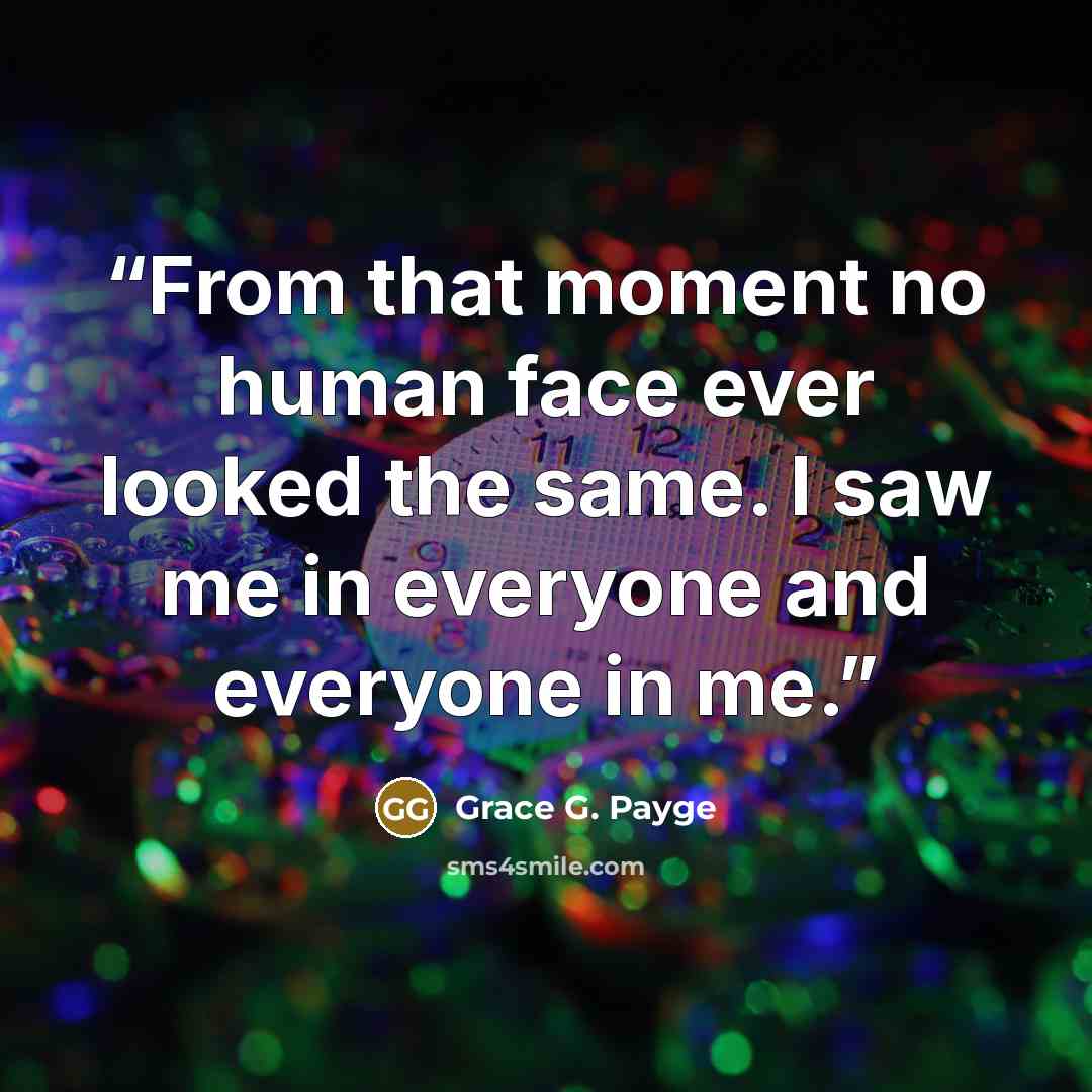 “From that moment no human face ever looked the same. I saw me in everyone and everyone in me.” quote by Grace G. Payge