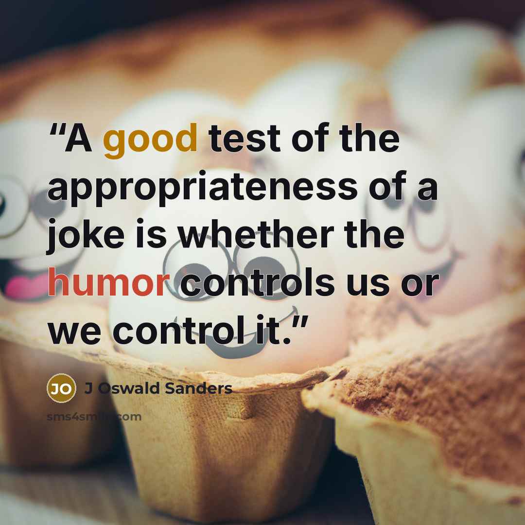 “A good test of the appropriateness of a joke is whether the humor controls us or we control it.” quote by J Oswald Sanders