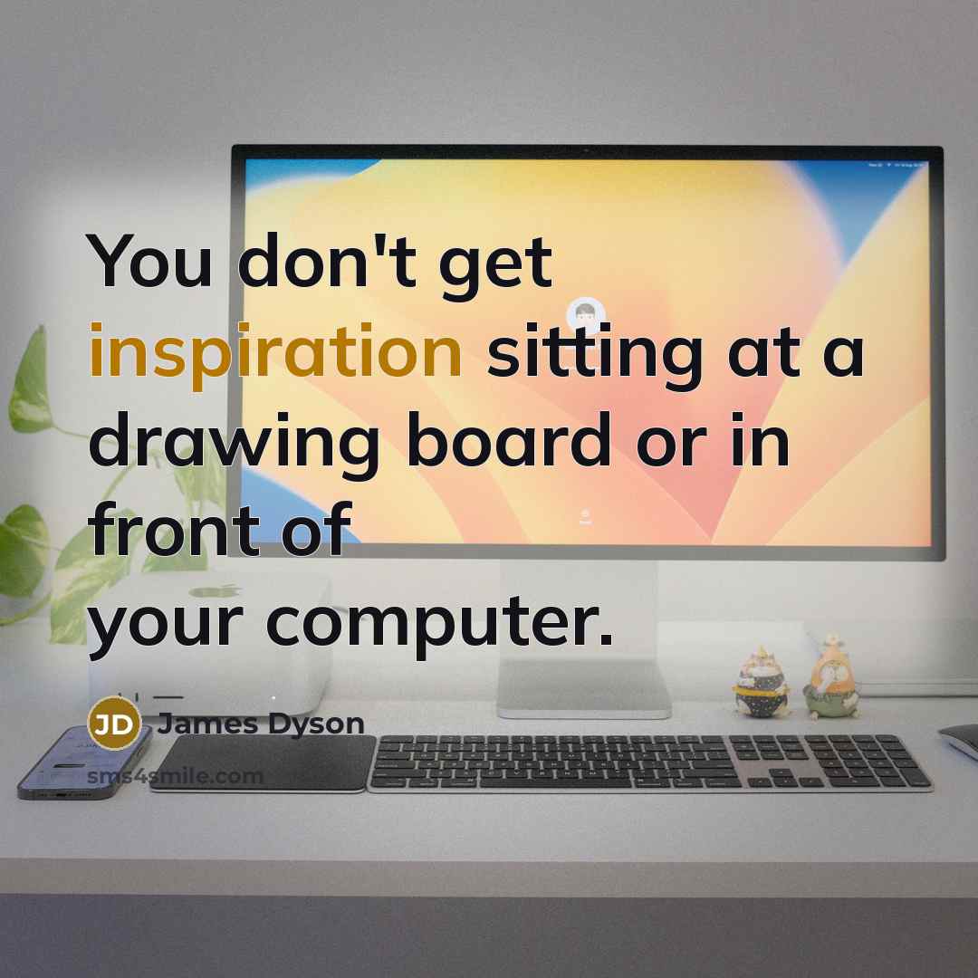 “You don't get inspiration sitting at a drawing board or…” quote by James Dyson