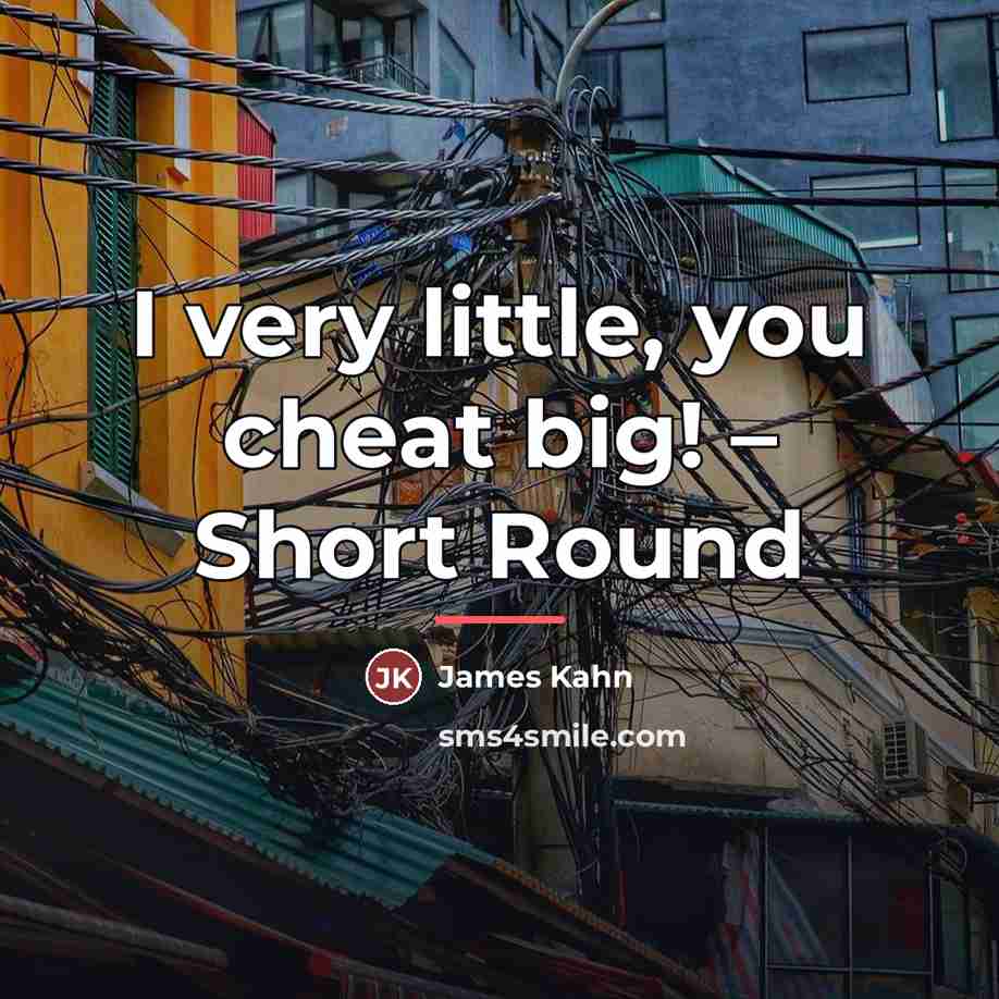 “I very little, you cheat big! – Short Round…” quote by James Kahn