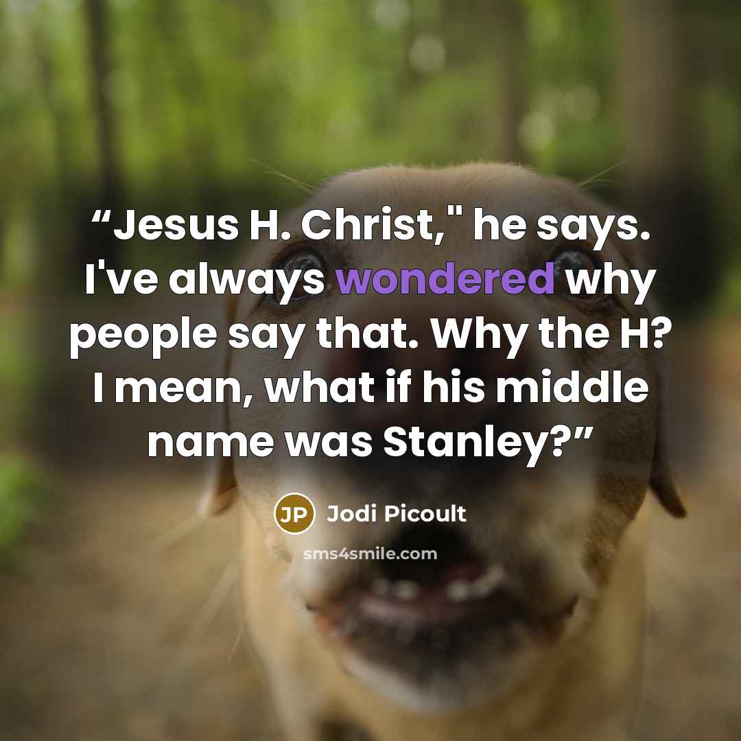 “Jesus H. Christ," he says. I've always wondered why people say that. Why the H? I mean, what if his middle name was Stanley?” quote by Jodi Picoult