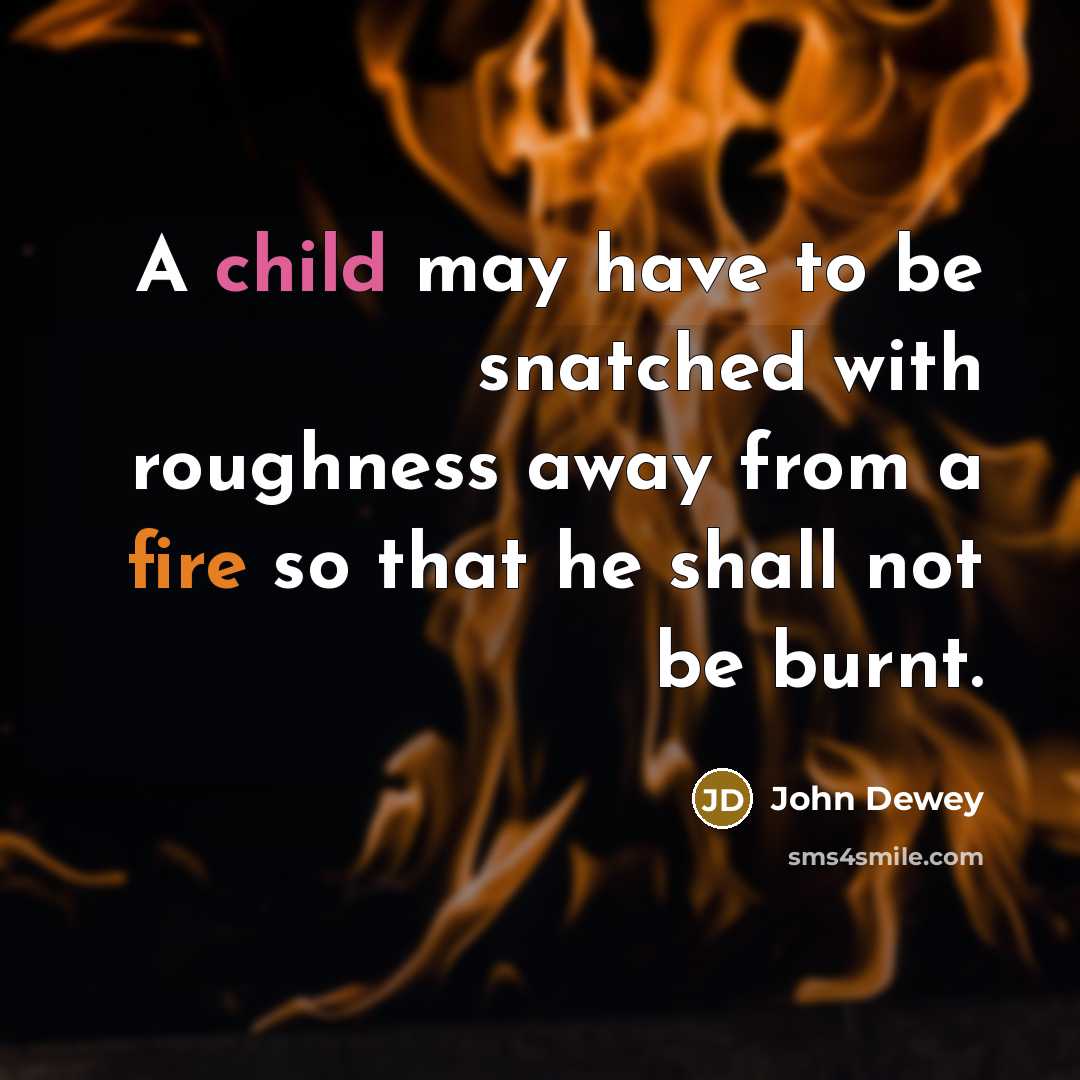 “A child may have to be snatched with roughness away from a fire so that he shall not be burnt.” quote by John Dewey