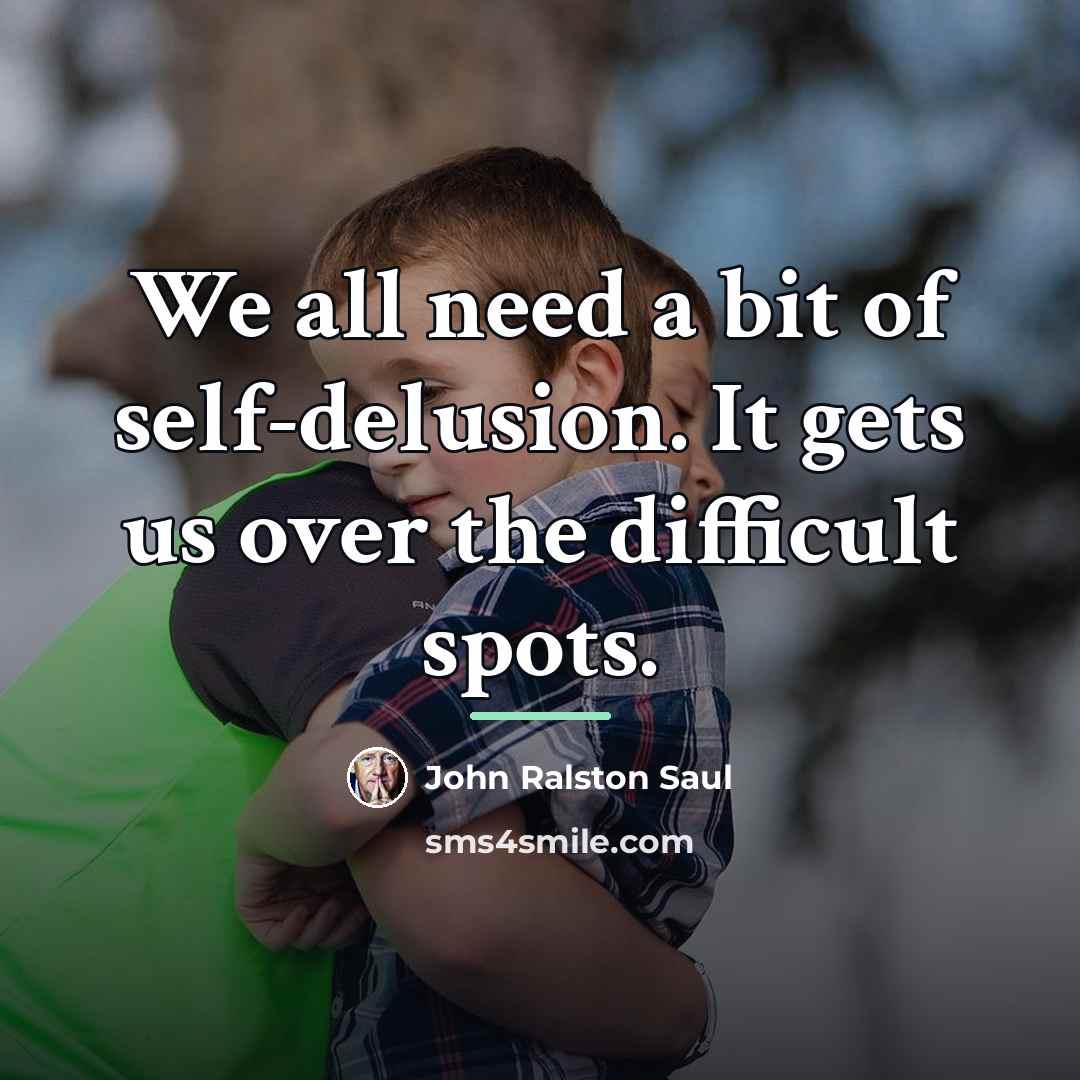 “We all need a bit of self-delusion. It gets us…” quote by John Ralston Saul