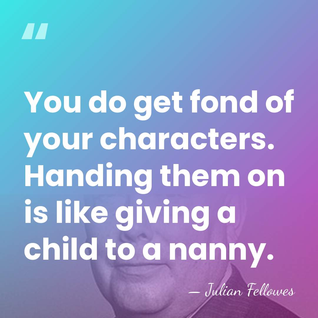 You do get fond of your characters. Handing them on is like&hellip; - Julian Fellowes