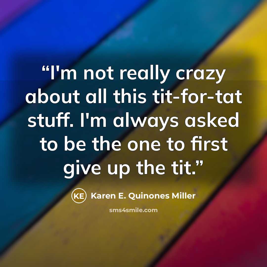 “I'm not really crazy about all this tit-for-tat stuff. I'm always asked to be the one to first give up the tit.” quote by Karen E. Quinones Miller