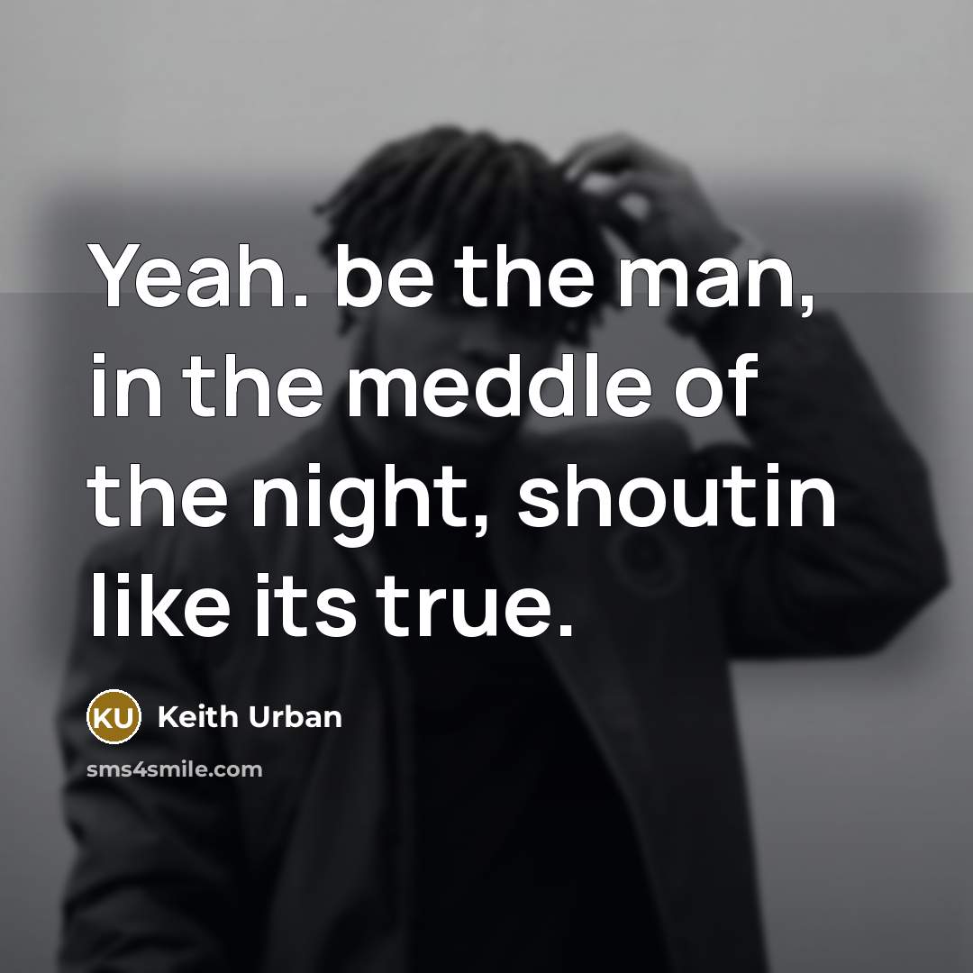 “Yeah. be the man, in the meddle of the night, shoutin like its true.” quote by Keith Urban