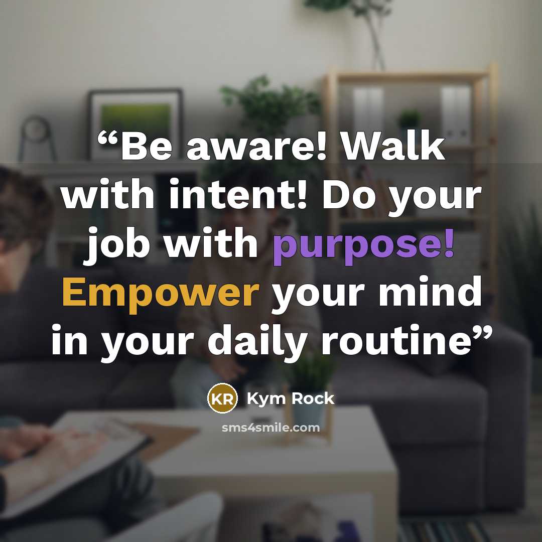 “Be aware! Walk with intent! Do your job with purpose! Empower your mind in your daily routine” quote by Kym Rock