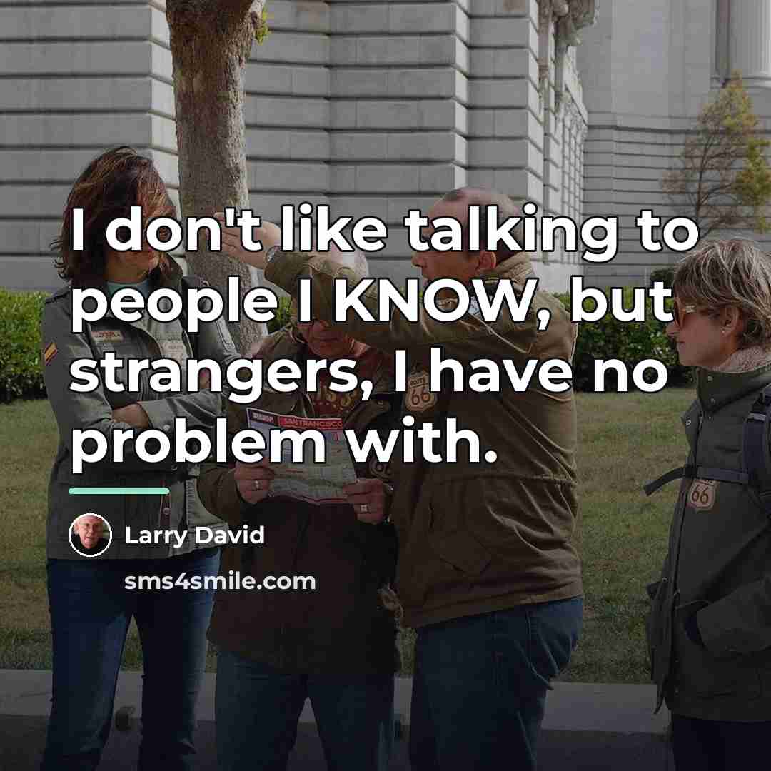 “I don't like talking to people I KNOW, but strangers,…” quote by Larry David