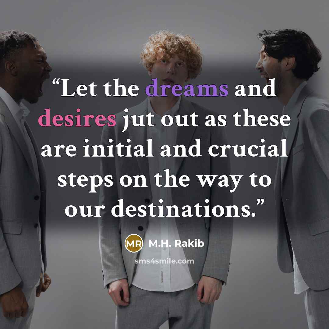 “Let the dreams and desires jut out as these are initial and crucial steps on the way to our destinations.” quote by M.H. Rakib