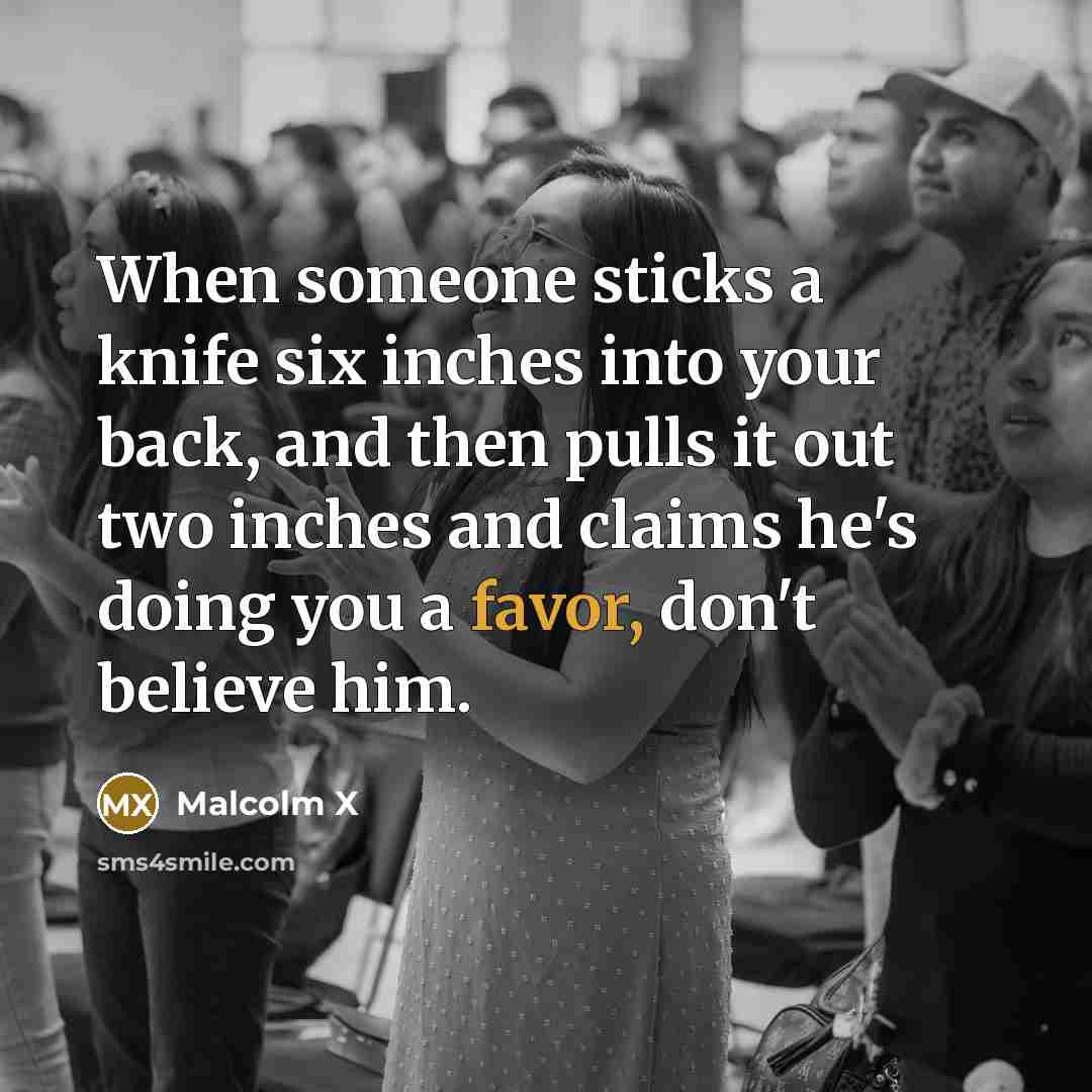 “When someone sticks a knife six inches into your back,…” quote by Malcolm X