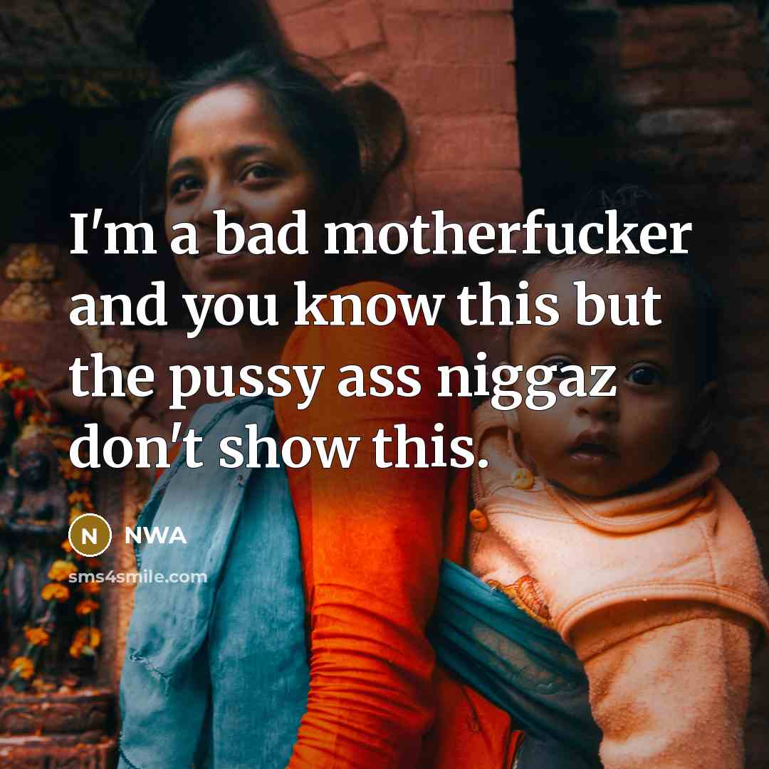 “I'm a bad motherfucker and you know this but the pussy ass niggaz don't show this.” quote by NWA